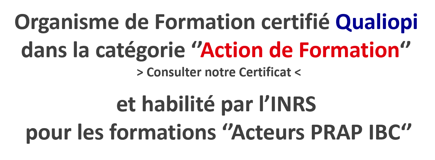 Organisme de Formation certifié Qualiopi  dans la catégorie ‘’Action de Formation‘’  > Consulter notre Certificat < et habilité par l’INRS  pour les formations ‘’Acteurs PRAP IBC‘’